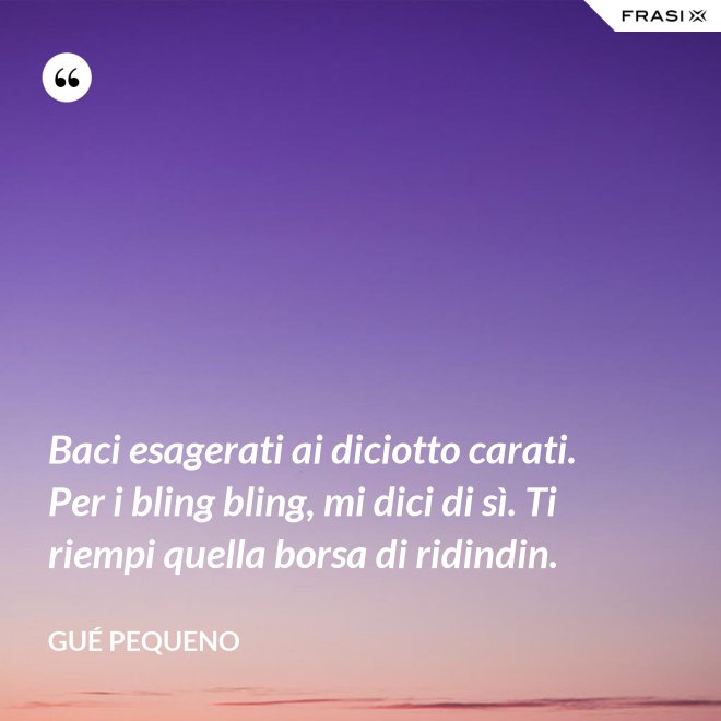 Baci esagerati ai diciotto carati. Per i bling bling, mi dici di sì. Ti riempi quella borsa di ridindin. - Gué Pequeno