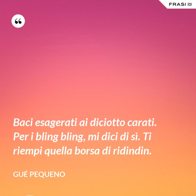 Baci esagerati ai diciotto carati. Per i bling bling, mi dici di sì. Ti riempi quella borsa di ridindin. - Gué Pequeno