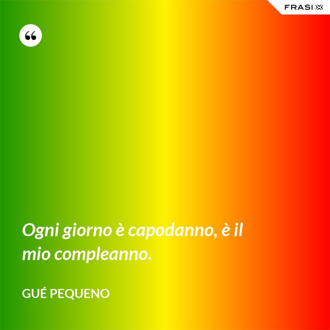 Ogni giorno è capodanno, è il mio compleanno. - Gué Pequeno