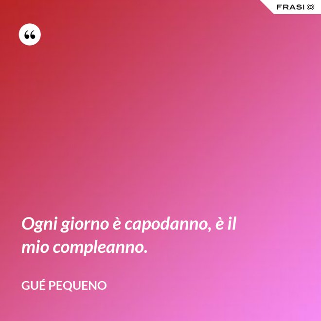 Ogni giorno è capodanno, è il mio compleanno. - Gué Pequeno