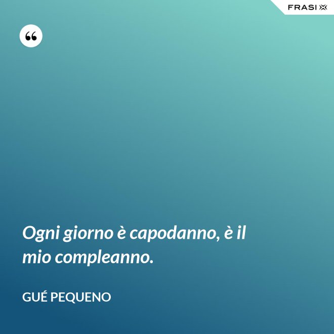 Ogni giorno è capodanno, è il mio compleanno. - Gué Pequeno
