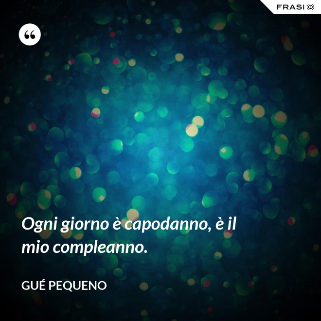 Ogni giorno è capodanno, è il mio compleanno. - Gué Pequeno