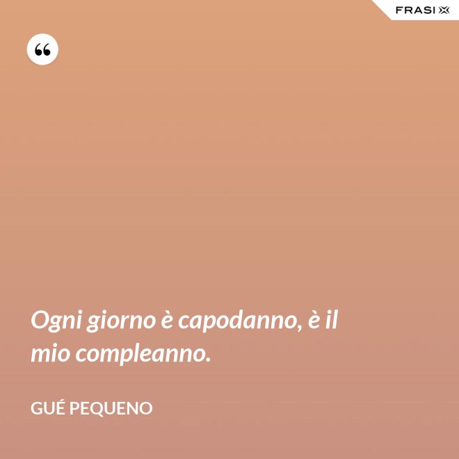 Ogni giorno è capodanno, è il mio compleanno. - Gué Pequeno
