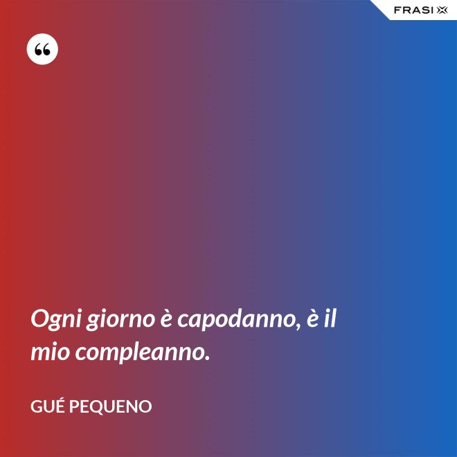 Ogni giorno è capodanno, è il mio compleanno. - Gué Pequeno
