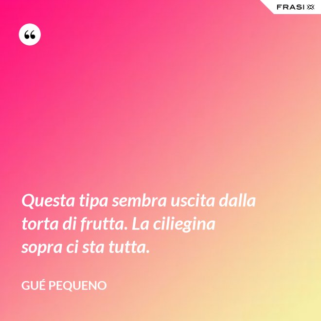 Questa tipa sembra uscita dalla torta di frutta. La ciliegina sopra ci sta tutta. - Gué Pequeno