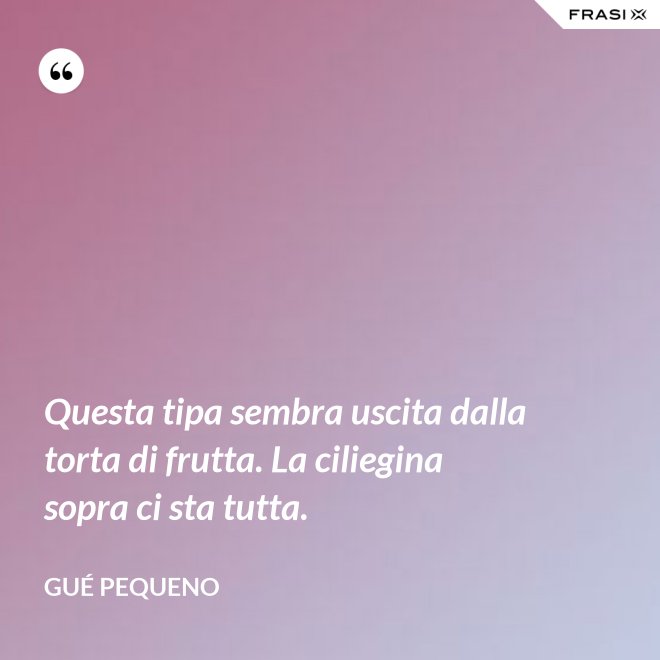 Questa tipa sembra uscita dalla torta di frutta. La ciliegina sopra ci sta tutta. - Gué Pequeno