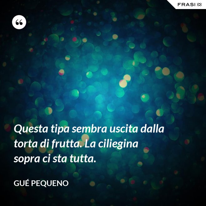 Questa tipa sembra uscita dalla torta di frutta. La ciliegina sopra ci sta tutta. - Gué Pequeno