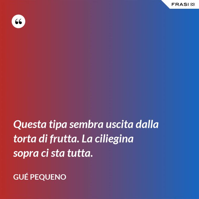 Questa tipa sembra uscita dalla torta di frutta. La ciliegina sopra ci sta tutta. - Gué Pequeno