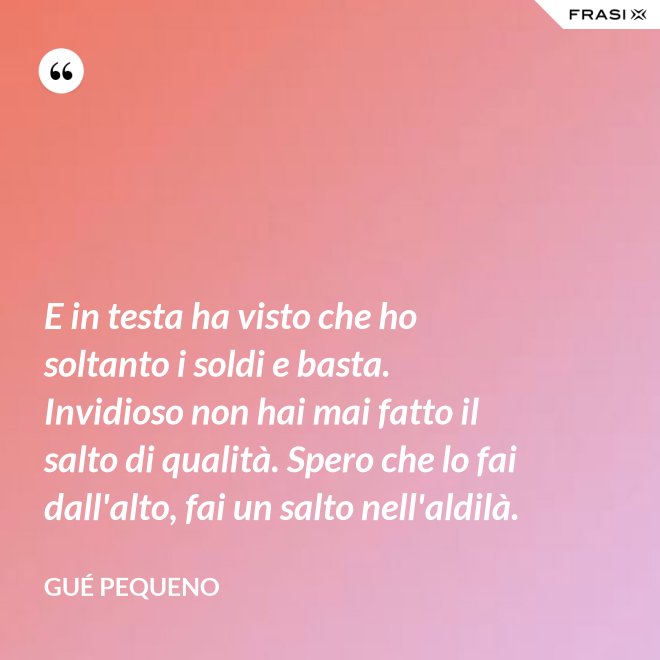 E in testa ha visto che ho soltanto i soldi e basta. Invidioso non hai mai fatto il salto di qualità. Spero che lo fai dall'alto, fai un salto nell'aldilà. - Gué Pequeno