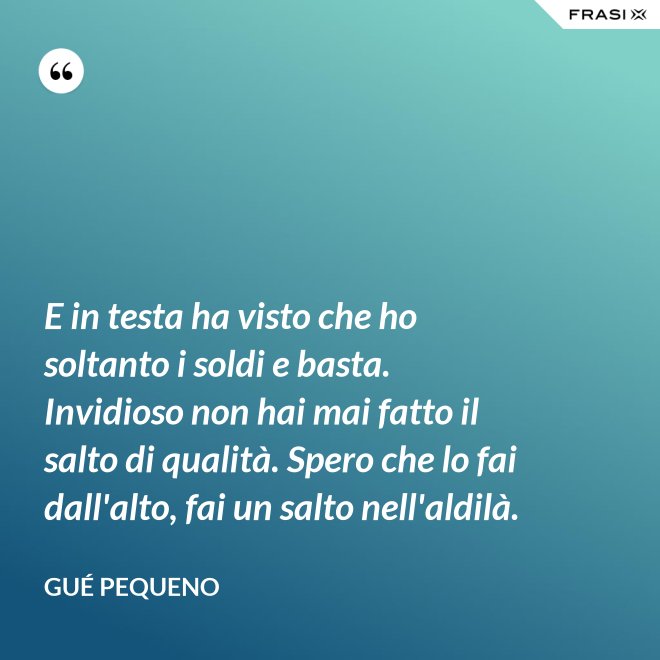 E in testa ha visto che ho soltanto i soldi e basta. Invidioso non hai mai fatto il salto di qualità. Spero che lo fai dall'alto, fai un salto nell'aldilà. - Gué Pequeno