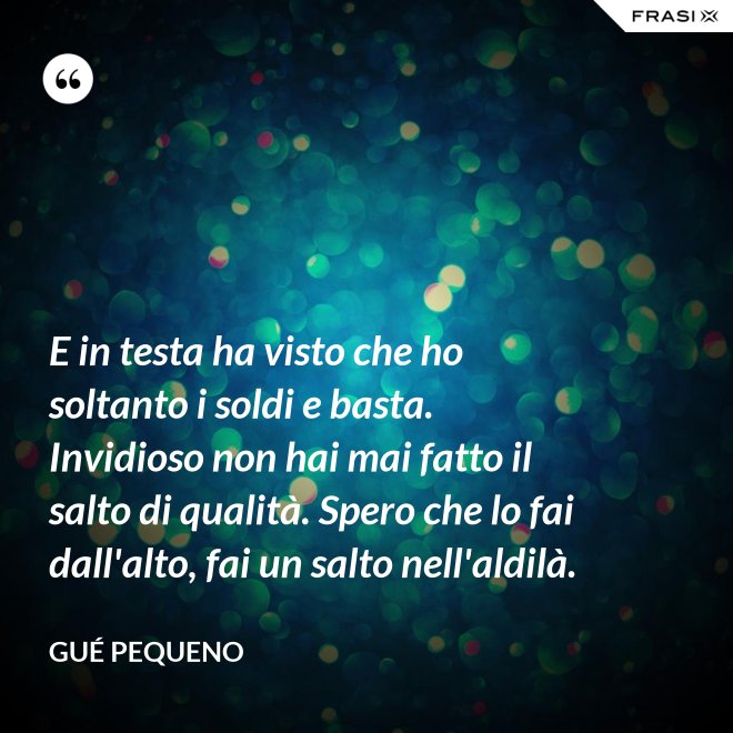 E in testa ha visto che ho soltanto i soldi e basta. Invidioso non hai mai fatto il salto di qualità. Spero che lo fai dall'alto, fai un salto nell'aldilà. - Gué Pequeno