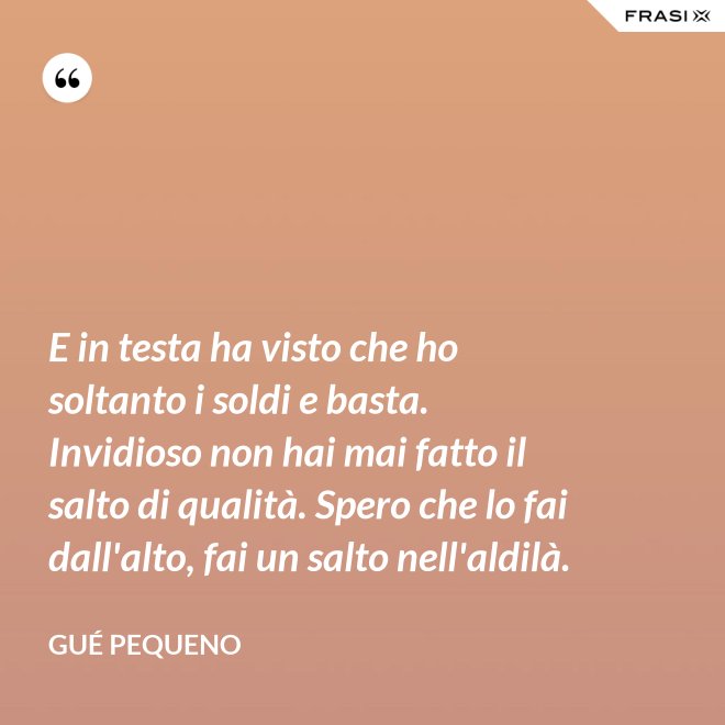 E in testa ha visto che ho soltanto i soldi e basta. Invidioso non hai mai fatto il salto di qualità. Spero che lo fai dall'alto, fai un salto nell'aldilà. - Gué Pequeno