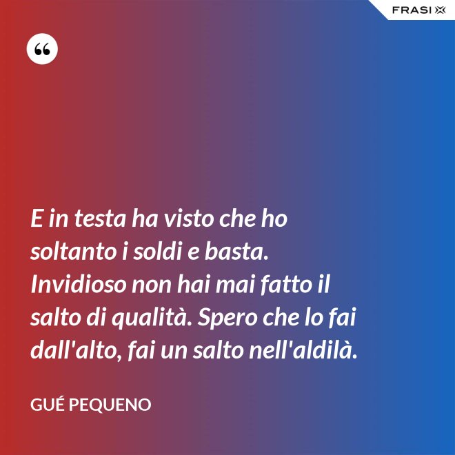 E in testa ha visto che ho soltanto i soldi e basta. Invidioso non hai mai fatto il salto di qualità. Spero che lo fai dall'alto, fai un salto nell'aldilà. - Gué Pequeno