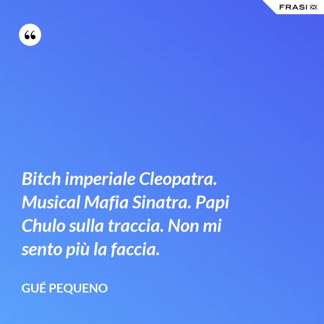 Bitch imperiale Cleopatra. Musical Mafia Sinatra. Papi Chulo sulla traccia. Non mi sento più la faccia. - Gué Pequeno