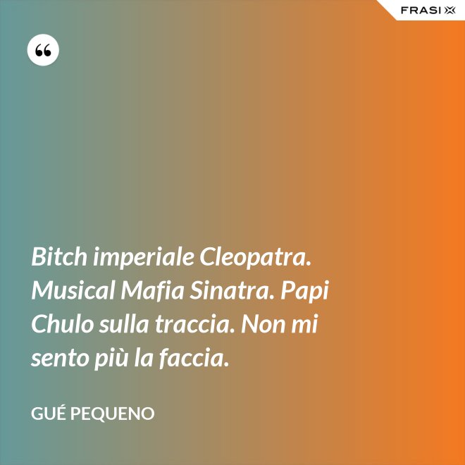 Bitch imperiale Cleopatra. Musical Mafia Sinatra. Papi Chulo sulla traccia. Non mi sento più la faccia. - Gué Pequeno