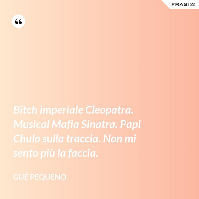 Bitch imperiale Cleopatra. Musical Mafia Sinatra. Papi Chulo sulla traccia. Non mi sento più la faccia. - Gué Pequeno