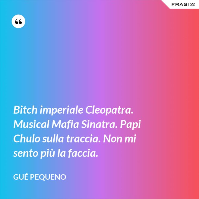 Bitch imperiale Cleopatra. Musical Mafia Sinatra. Papi Chulo sulla traccia. Non mi sento più la faccia. - Gué Pequeno