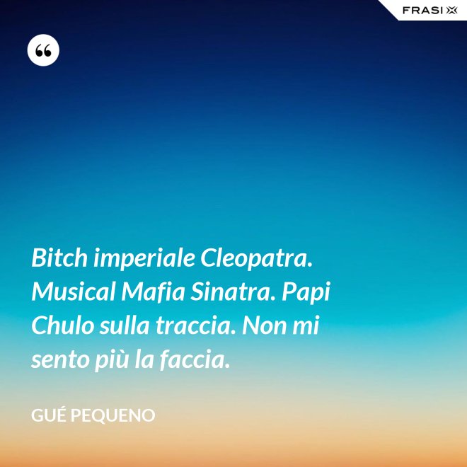 Bitch imperiale Cleopatra. Musical Mafia Sinatra. Papi Chulo sulla traccia. Non mi sento più la faccia. - Gué Pequeno