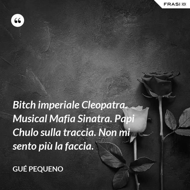 Bitch imperiale Cleopatra. Musical Mafia Sinatra. Papi Chulo sulla traccia. Non mi sento più la faccia. - Gué Pequeno