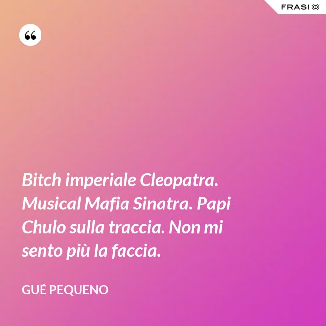 Bitch imperiale Cleopatra. Musical Mafia Sinatra. Papi Chulo sulla traccia. Non mi sento più la faccia. - Gué Pequeno
