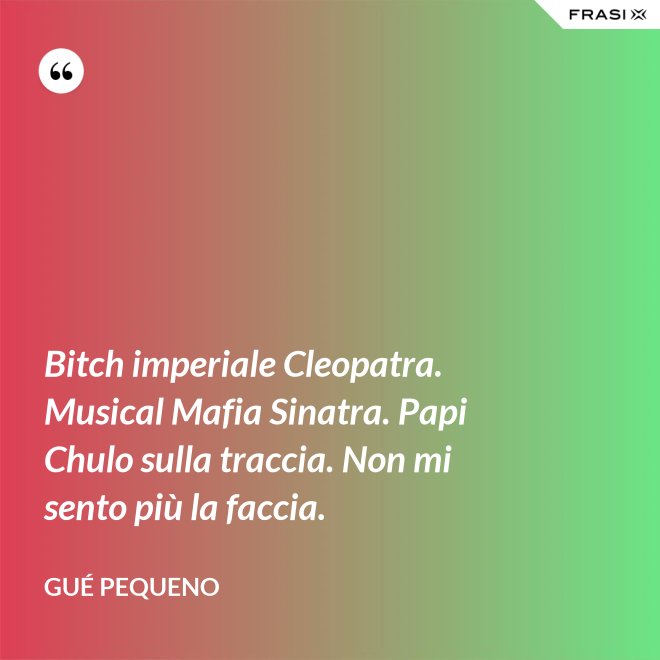 Bitch imperiale Cleopatra. Musical Mafia Sinatra. Papi Chulo sulla traccia. Non mi sento più la faccia. - Gué Pequeno