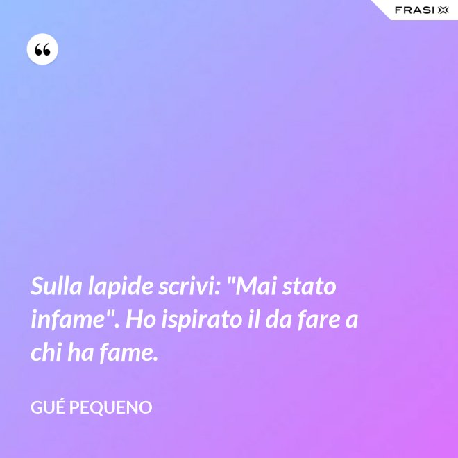 Sulla lapide scrivi: "Mai stato infame". Ho ispirato il da fare a chi ha fame. - Gué Pequeno