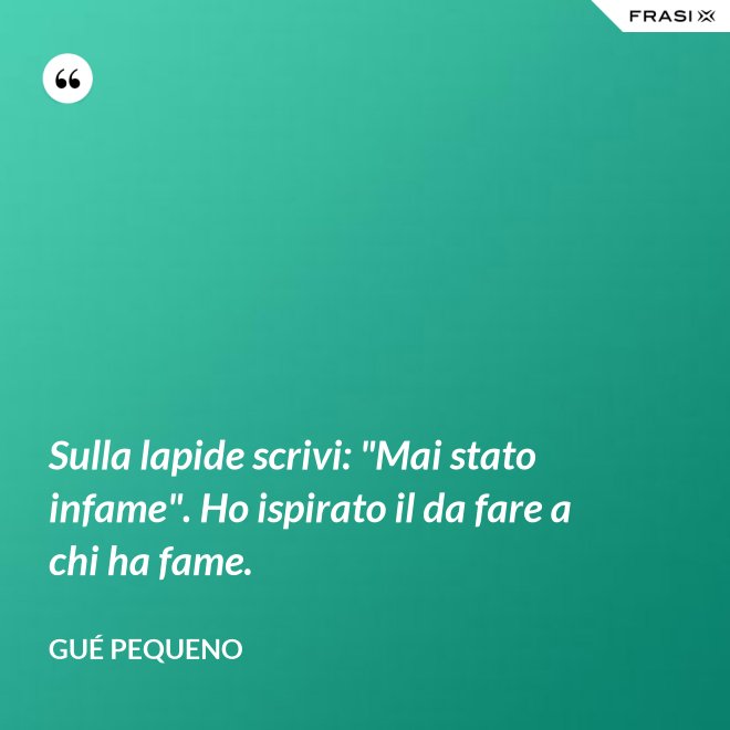 Sulla lapide scrivi: "Mai stato infame". Ho ispirato il da fare a chi ha fame. - Gué Pequeno