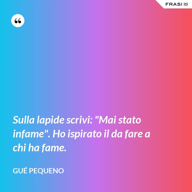 Sulla lapide scrivi: "Mai stato infame". Ho ispirato il da fare a chi ha fame. - Gué Pequeno