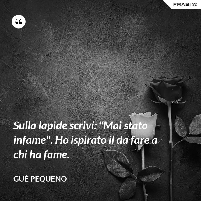Sulla lapide scrivi: "Mai stato infame". Ho ispirato il da fare a chi ha fame. - Gué Pequeno