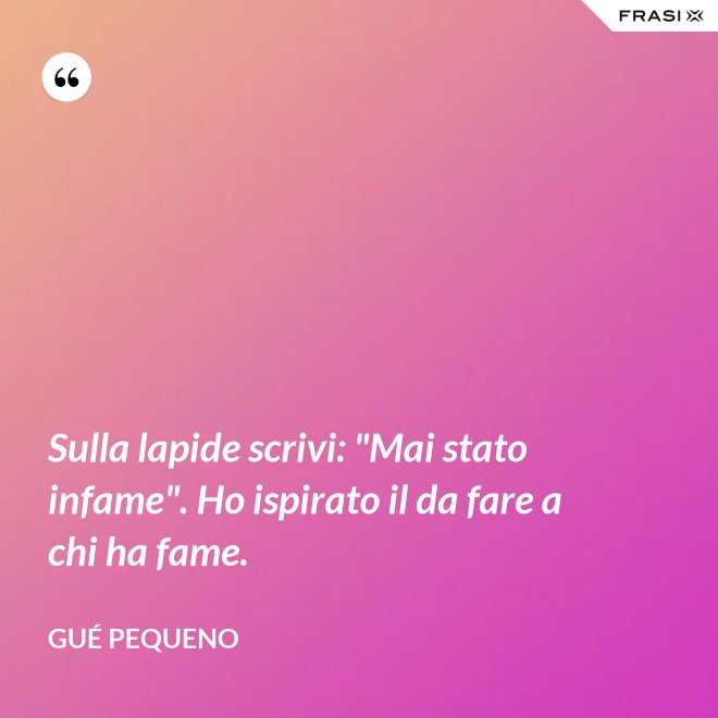Sulla lapide scrivi: "Mai stato infame". Ho ispirato il da fare a chi ha fame. - Gué Pequeno