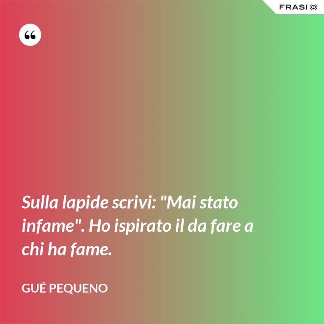 Sulla lapide scrivi: "Mai stato infame". Ho ispirato il da fare a chi ha fame. - Gué Pequeno