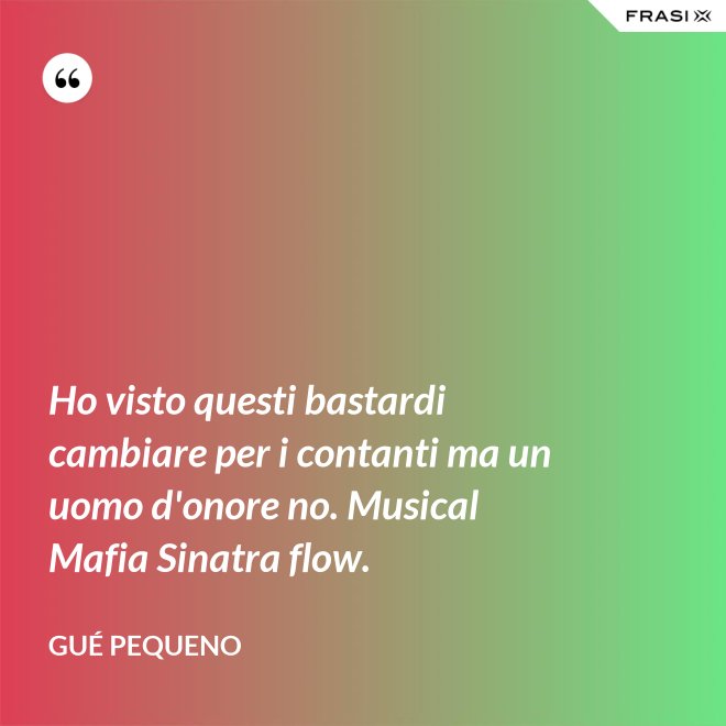 Ho visto questi bastardi cambiare per i contanti ma un uomo d'onore no. Musical Mafia Sinatra flow. - Gué Pequeno