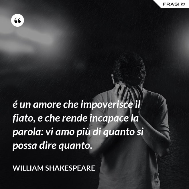 é un amore che impoverisce il fiato, e che rende incapace la parola: vi amo più di quanto si possa dire quanto. - William Shakespeare