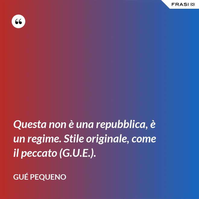 Questa non è una repubblica, è un regime. Stile originale, come il peccato (G.U.E.). - Gué Pequeno