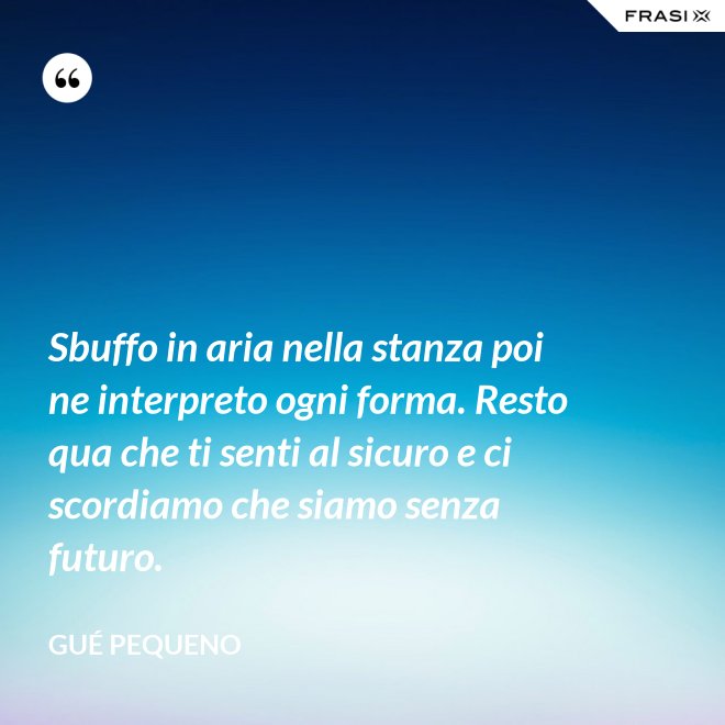 Sbuffo in aria nella stanza poi ne interpreto ogni forma. Resto qua che ti senti al sicuro e ci scordiamo che siamo senza futuro. - Gué Pequeno