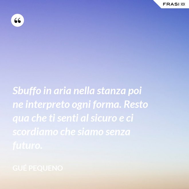 Sbuffo in aria nella stanza poi ne interpreto ogni forma. Resto qua che ti senti al sicuro e ci scordiamo che siamo senza futuro. - Gué Pequeno