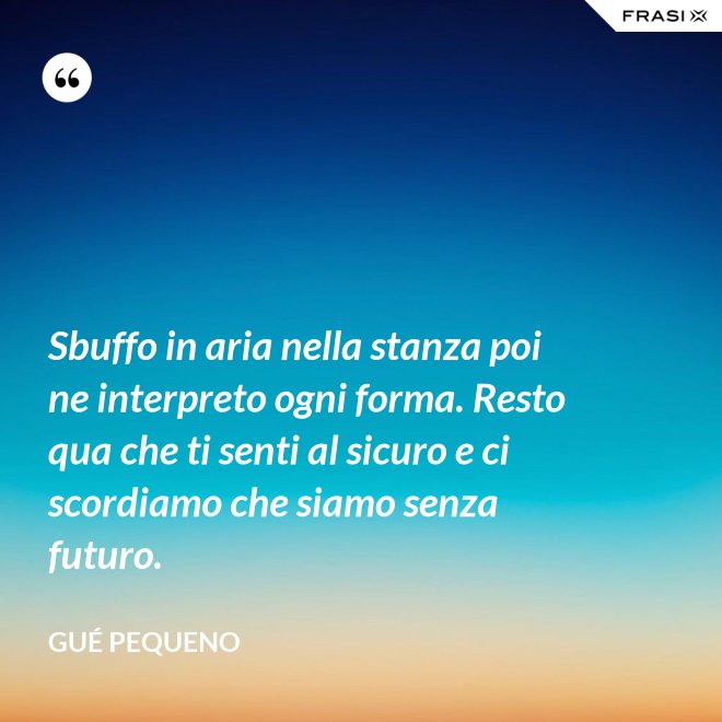 Sbuffo in aria nella stanza poi ne interpreto ogni forma. Resto qua che ti senti al sicuro e ci scordiamo che siamo senza futuro. - Gué Pequeno