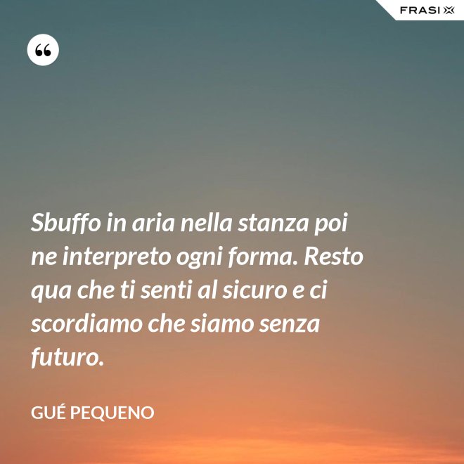 Sbuffo in aria nella stanza poi ne interpreto ogni forma. Resto qua che ti senti al sicuro e ci scordiamo che siamo senza futuro. - Gué Pequeno
