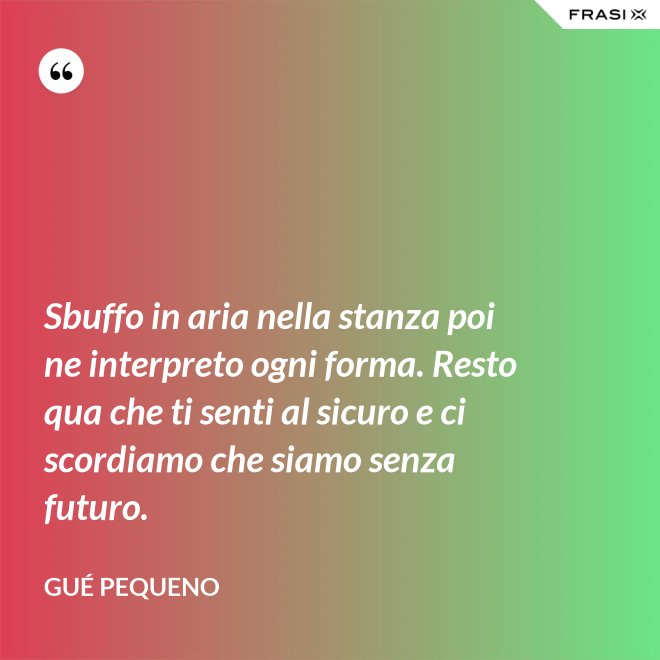 Sbuffo in aria nella stanza poi ne interpreto ogni forma. Resto qua che ti senti al sicuro e ci scordiamo che siamo senza futuro. - Gué Pequeno