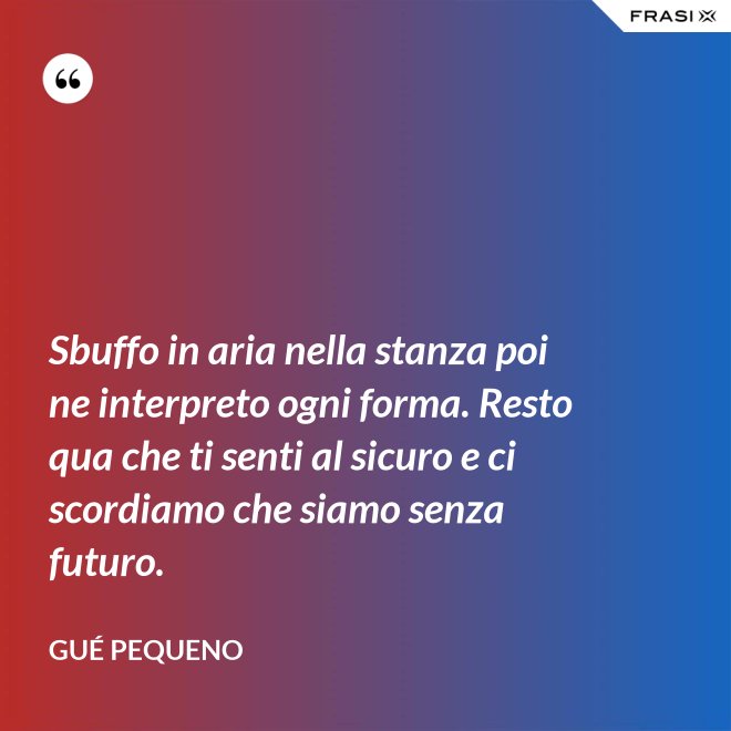 Sbuffo in aria nella stanza poi ne interpreto ogni forma. Resto qua che ti senti al sicuro e ci scordiamo che siamo senza futuro. - Gué Pequeno
