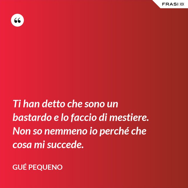 Ti han detto che sono un bastardo e lo faccio di mestiere. Non so nemmeno io perché che cosa mi succede. - Gué Pequeno