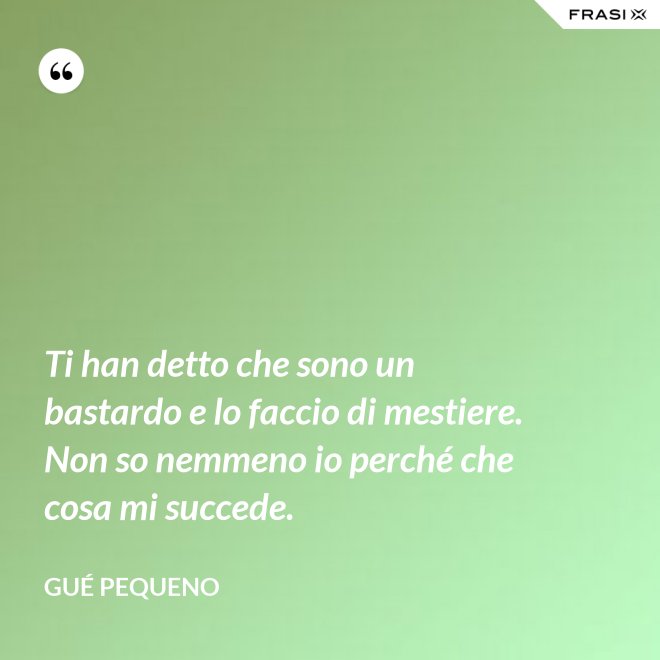 Ti han detto che sono un bastardo e lo faccio di mestiere. Non so nemmeno io perché che cosa mi succede. - Gué Pequeno