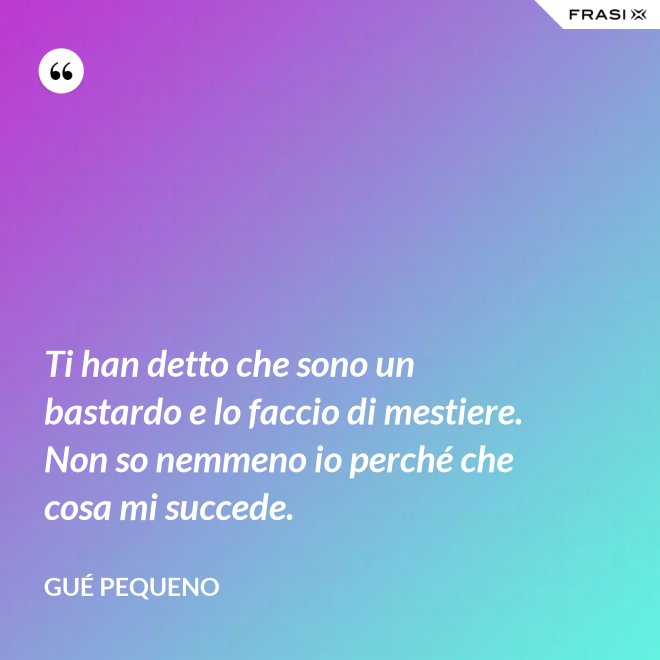 Ti han detto che sono un bastardo e lo faccio di mestiere. Non so nemmeno io perché che cosa mi succede. - Gué Pequeno