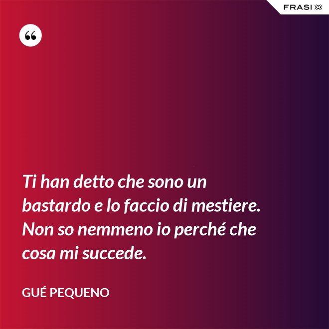 Ti han detto che sono un bastardo e lo faccio di mestiere. Non so nemmeno io perché che cosa mi succede. - Gué Pequeno