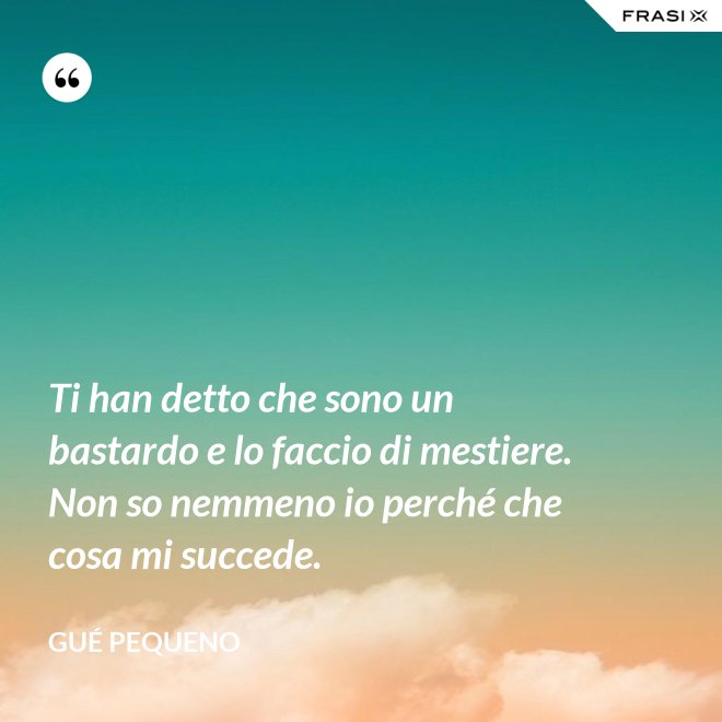 Ti han detto che sono un bastardo e lo faccio di mestiere. Non so nemmeno io perché che cosa mi succede. - Gué Pequeno