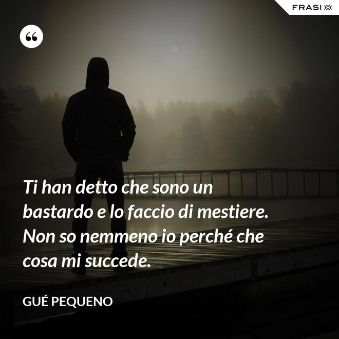 Ti han detto che sono un bastardo e lo faccio di mestiere. Non so nemmeno io perché che cosa mi succede. - Gué Pequeno