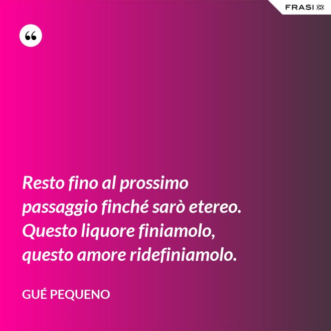 Resto fino al prossimo passaggio finché sarò etereo. Questo liquore finiamolo, questo amore ridefiniamolo. - Gué Pequeno