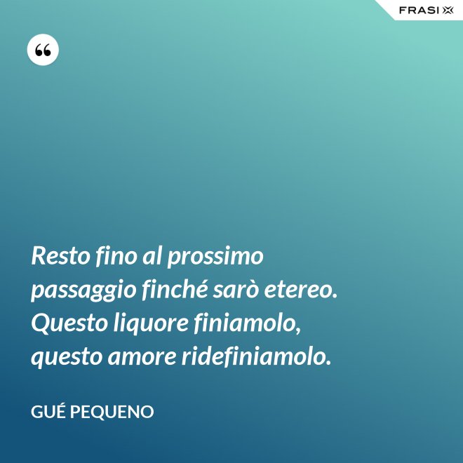 Resto fino al prossimo passaggio finché sarò etereo. Questo liquore finiamolo, questo amore ridefiniamolo. - Gué Pequeno