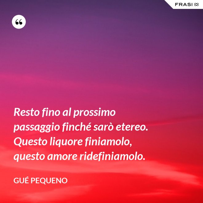Resto fino al prossimo passaggio finché sarò etereo. Questo liquore finiamolo, questo amore ridefiniamolo. - Gué Pequeno
