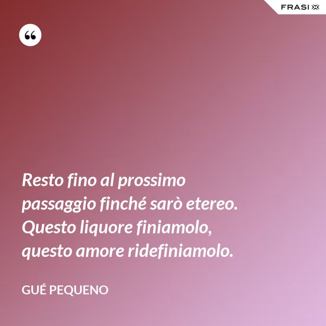 Resto fino al prossimo passaggio finché sarò etereo. Questo liquore finiamolo, questo amore ridefiniamolo. - Gué Pequeno